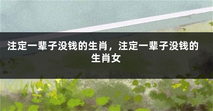 注定一辈子没钱的生肖，注定一辈子没钱的生肖女