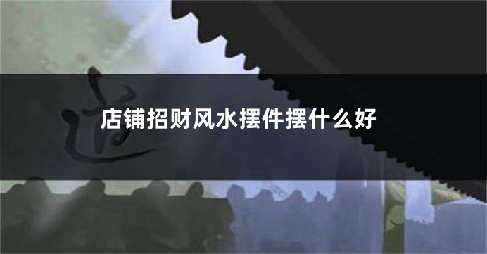 店铺招财风水摆件摆什么好