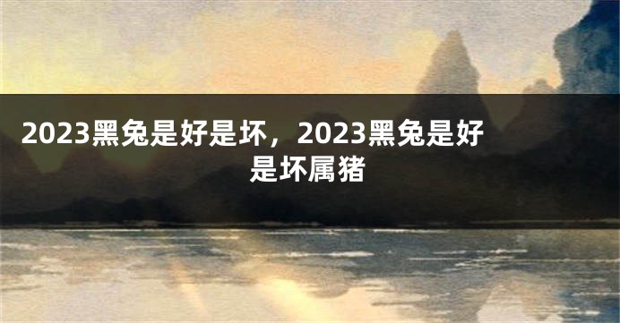 2023黑兔是好是坏，2023黑兔是好是坏属猪