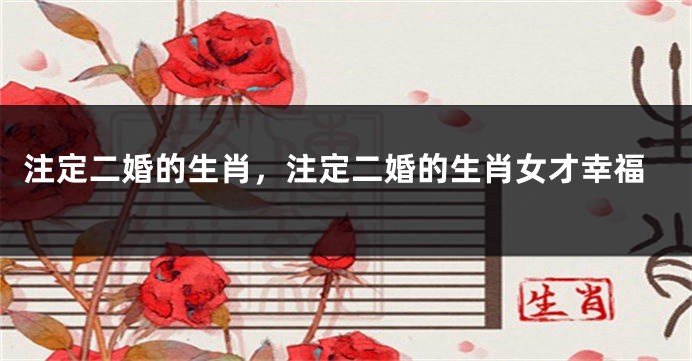 注定二婚的生肖，注定二婚的生肖女才幸福