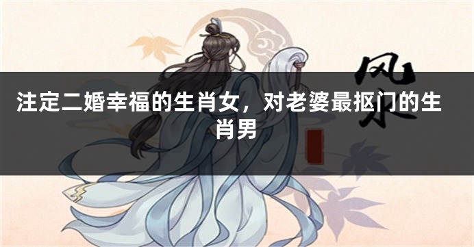 注定二婚幸福的生肖女，对老婆最抠门的生肖男