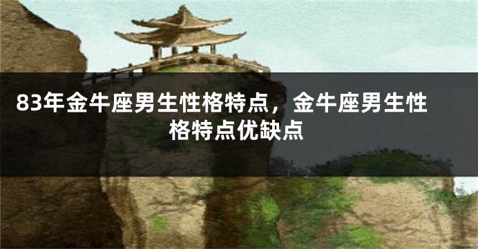 83年金牛座男生性格特点，金牛座男生性格特点优缺点