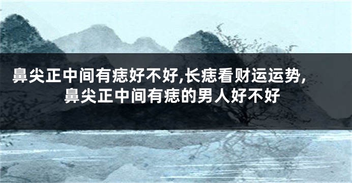 鼻尖正中间有痣好不好,长痣看财运运势,鼻尖正中间有痣的男人好不好