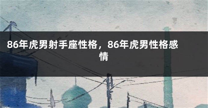 86年虎男射手座性格，86年虎男性格感情