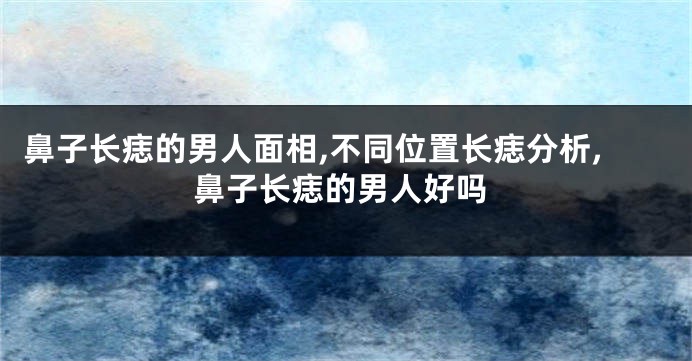 鼻子长痣的男人面相,不同位置长痣分析,鼻子长痣的男人好吗