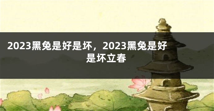 2023黑兔是好是坏，2023黑兔是好是坏立春