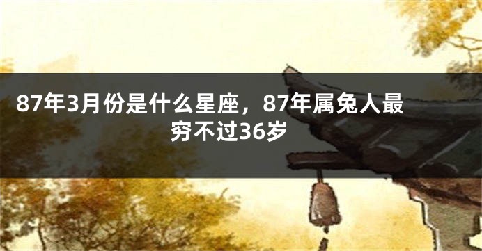 87年3月份是什么星座，87年属兔人最穷不过36岁