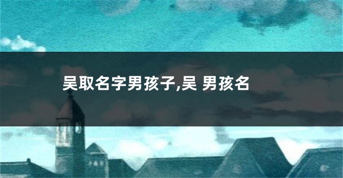 吴取名字男孩子,吴 男孩名