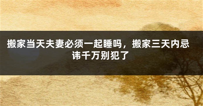 搬家当天夫妻必须一起睡吗，搬家三天内忌讳千万别犯了