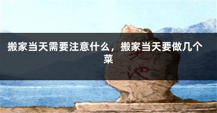 搬家当天需要注意什么，搬家当天要做几个菜