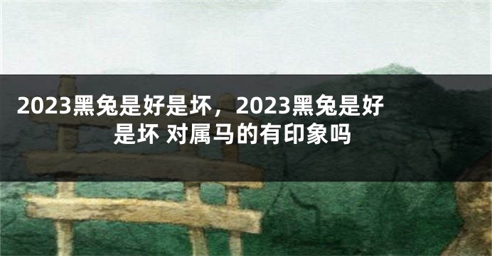 2023黑兔是好是坏，2023黑兔是好是坏 对属马的有印象吗