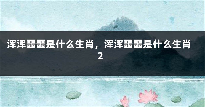 浑浑噩噩是什么生肖，浑浑噩噩是什么生肖2