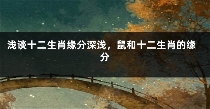 浅谈十二生肖缘分深浅，鼠和十二生肖的缘分