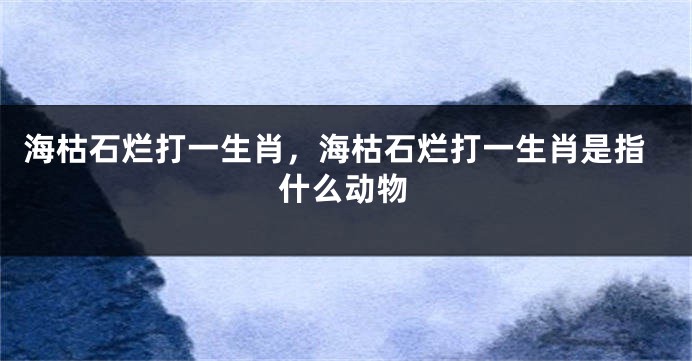 海枯石烂打一生肖，海枯石烂打一生肖是指什么动物