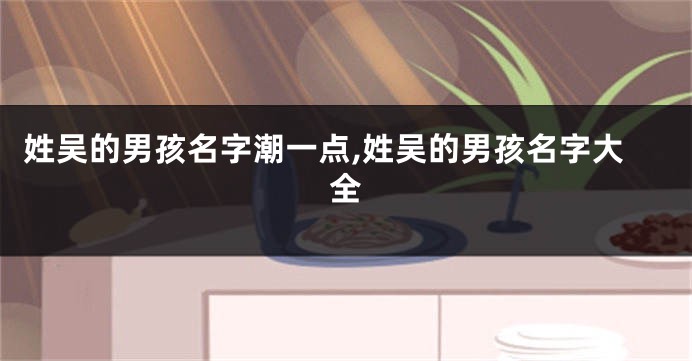 姓吴的男孩名字潮一点,姓吴的男孩名字大全