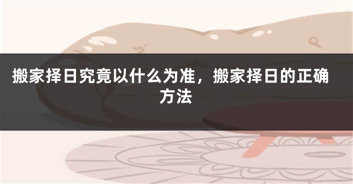 搬家择日究竟以什么为准，搬家择日的正确方法