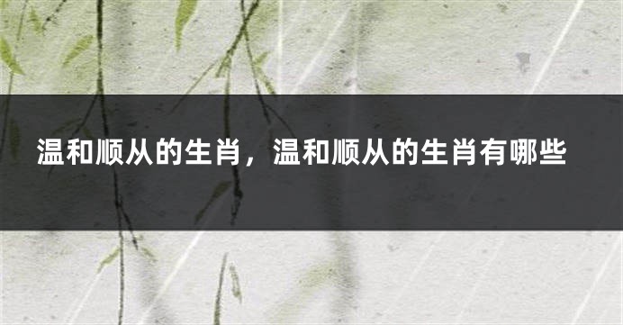 温和顺从的生肖，温和顺从的生肖有哪些