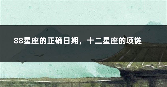 88星座的正确日期，十二星座的项链