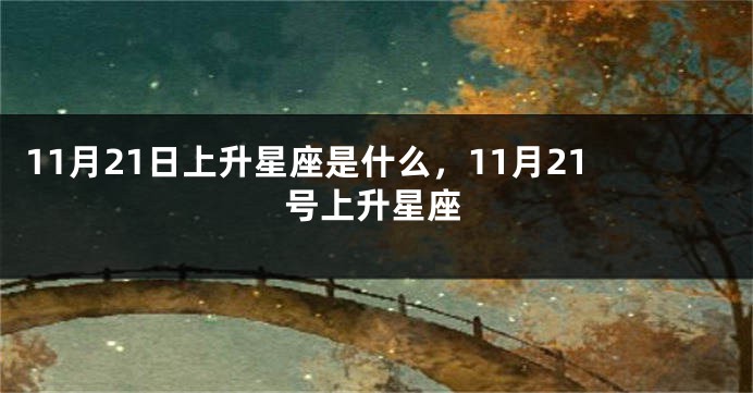 11月21日上升星座是什么，11月21号上升星座
