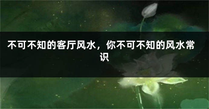 不可不知的客厅风水，你不可不知的风水常识