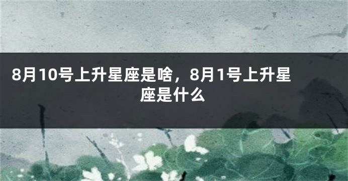 8月10号上升星座是啥，8月1号上升星座是什么