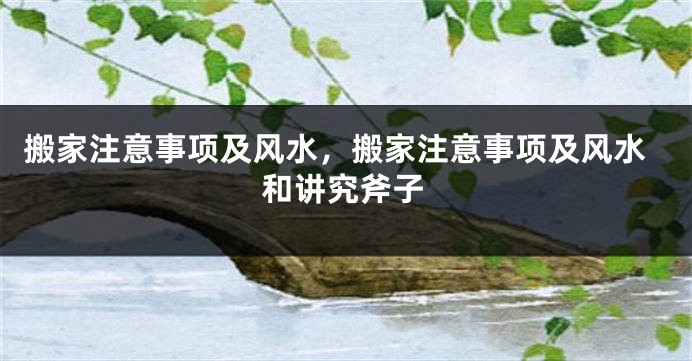 搬家注意事项及风水，搬家注意事项及风水和讲究斧子