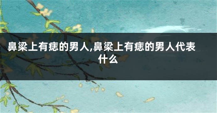 鼻梁上有痣的男人,鼻梁上有痣的男人代表什么