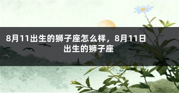 8月11出生的狮子座怎么样，8月11日出生的狮子座