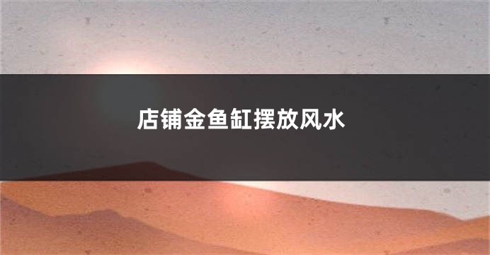店铺金鱼缸摆放风水