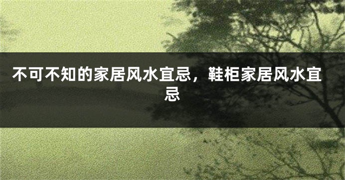 不可不知的家居风水宜忌，鞋柜家居风水宜忌