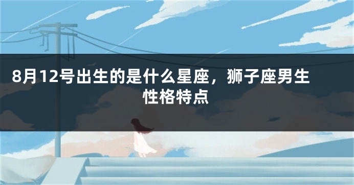 8月12号出生的是什么星座，狮子座男生性格特点
