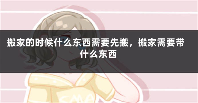 搬家的时候什么东西需要先搬，搬家需要带什么东西