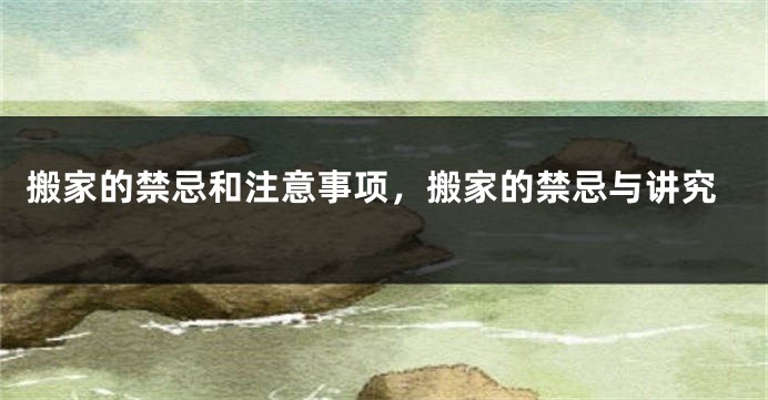 搬家的禁忌和注意事项，搬家的禁忌与讲究