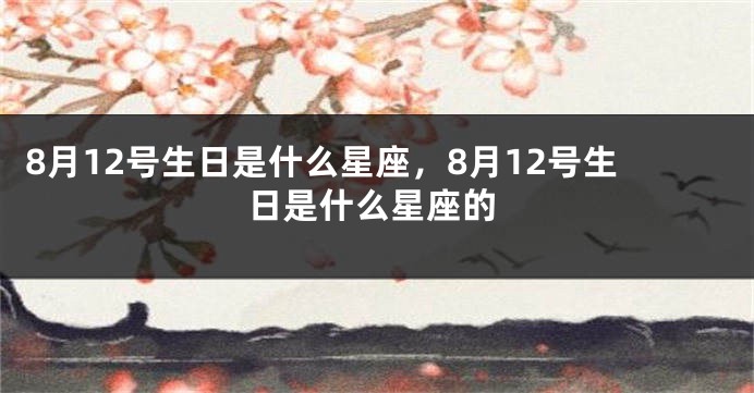 8月12号生日是什么星座，8月12号生日是什么星座的