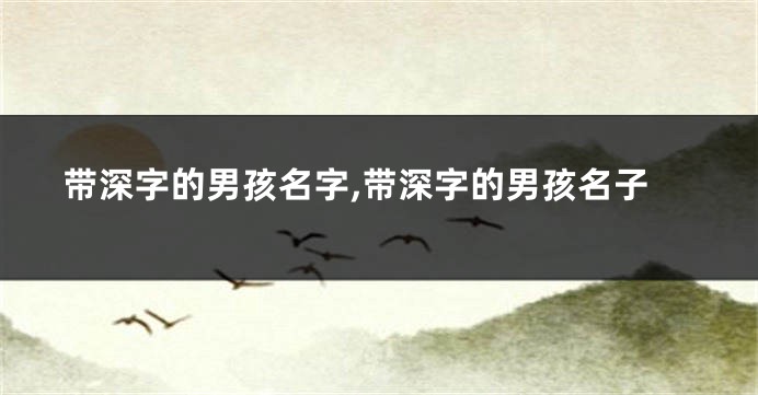 带深字的男孩名字,带深字的男孩名子