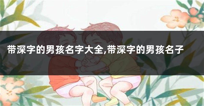 带深字的男孩名字大全,带深字的男孩名子