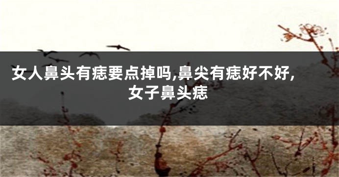 女人鼻头有痣要点掉吗,鼻尖有痣好不好,女子鼻头痣
