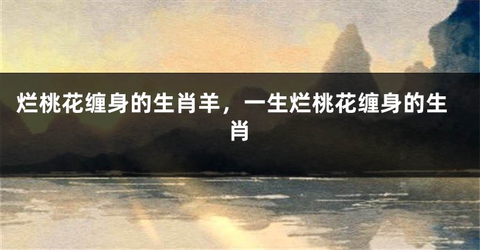 烂桃花缠身的生肖羊，一生烂桃花缠身的生肖