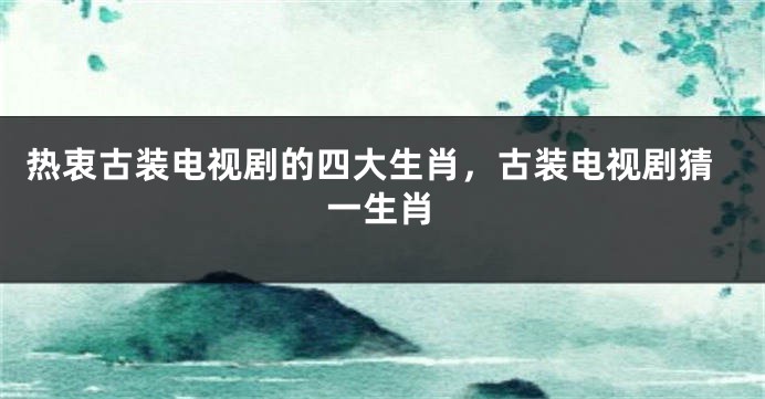 热衷古装电视剧的四大生肖，古装电视剧猜一生肖