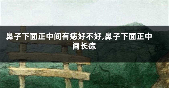鼻子下面正中间有痣好不好,鼻子下面正中间长痣
