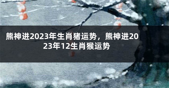 熊神进2023年生肖猪运势，熊神进2023年12生肖猴运势