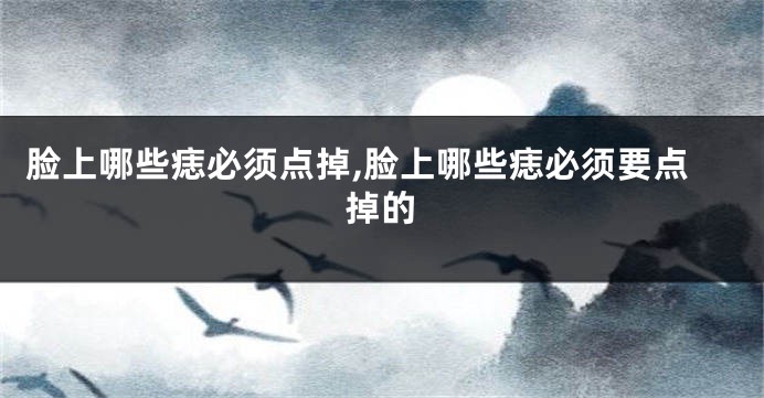 脸上哪些痣必须点掉,脸上哪些痣必须要点掉的