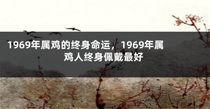 1969年属鸡的终身命运，1969年属鸡人终身佩戴最好