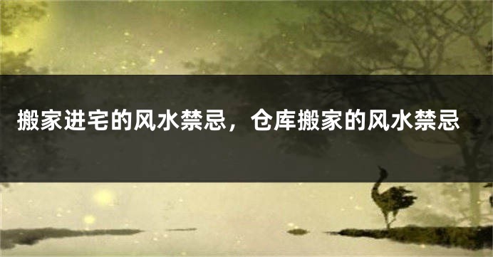 搬家进宅的风水禁忌，仓库搬家的风水禁忌
