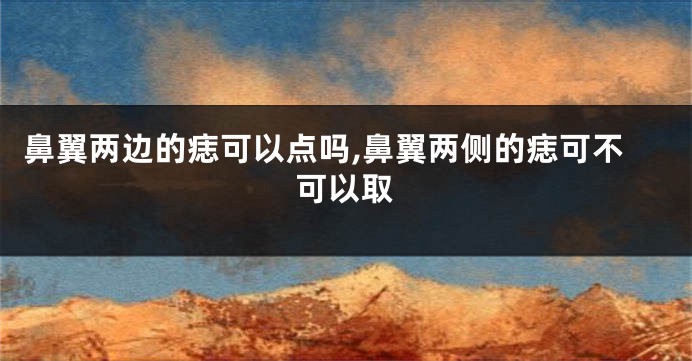 鼻翼两边的痣可以点吗,鼻翼两侧的痣可不可以取