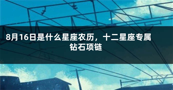 8月16日是什么星座农历，十二星座专属钻石项链