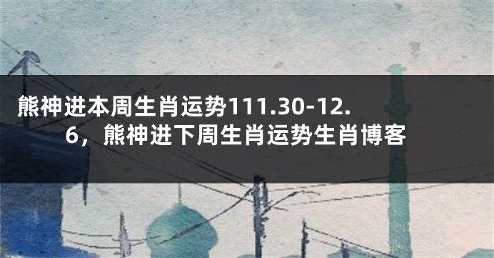 熊神进本周生肖运势111.30-12.6，熊神进下周生肖运势生肖博客