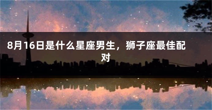 8月16日是什么星座男生，狮子座最佳配对