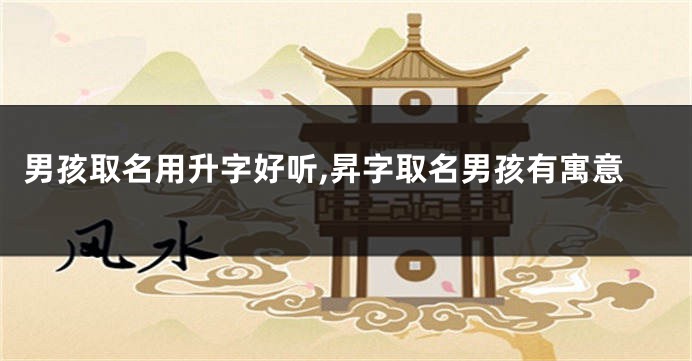 男孩取名用升字好听,昇字取名男孩有寓意