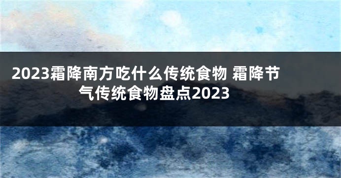 2023霜降南方吃什么传统食物 霜降节气传统食物盘点2023